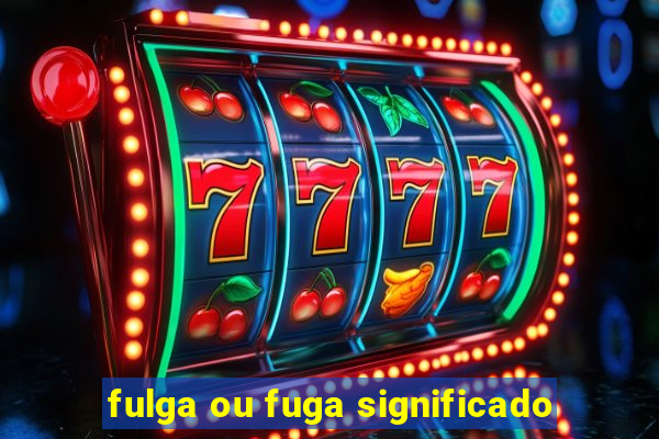 fulga ou fuga significado